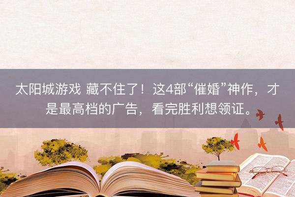 太阳城游戏 藏不住了！这4部“催婚”神作，才是最高档的广告，看完胜利想领证。